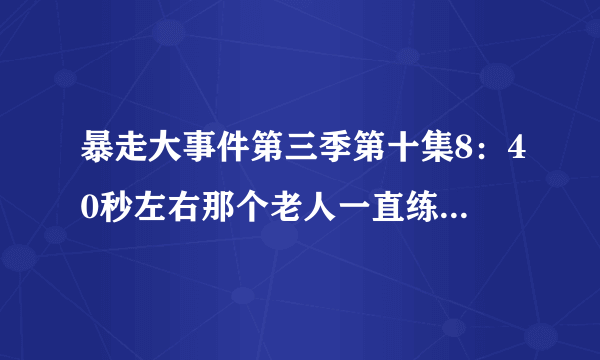 暴走大事件第三季第十集8：40秒左右那个老人一直练肌肉那段纯音乐是啥？