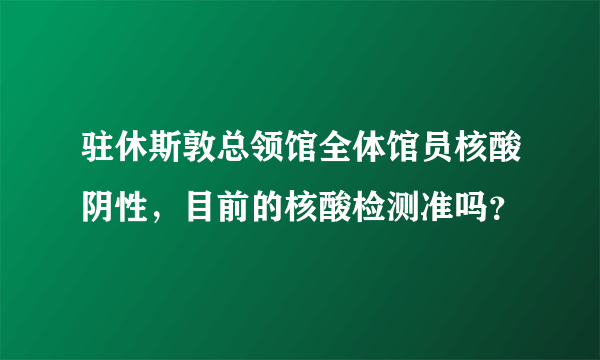 驻休斯敦总领馆全体馆员核酸阴性，目前的核酸检测准吗？