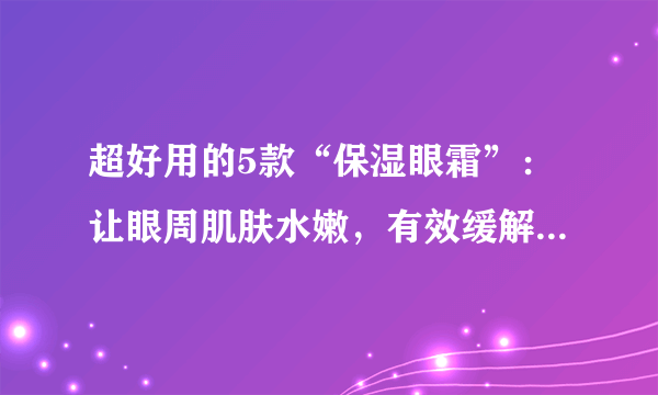 超好用的5款“保湿眼霜”：让眼周肌肤水嫩，有效缓解干燥、细纹