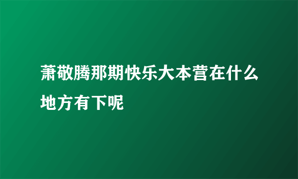 萧敬腾那期快乐大本营在什么地方有下呢