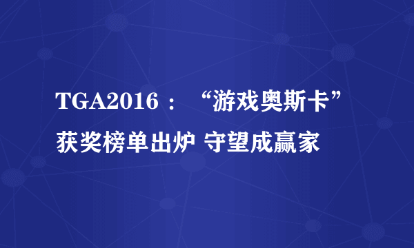 TGA2016 ：“游戏奥斯卡”获奖榜单出炉 守望成赢家