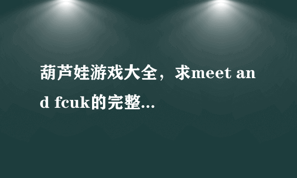 葫芦娃游戏大全，求meet and fcuk的完整游戏合集