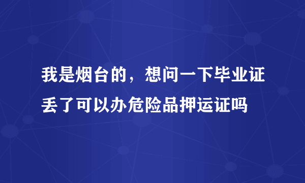 我是烟台的，想问一下毕业证丢了可以办危险品押运证吗