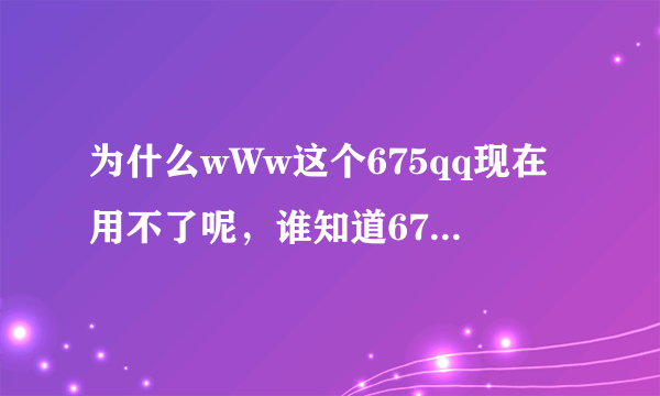 为什么wWw这个675qq现在用不了呢，谁知道675qq是怎么了cOm啊?