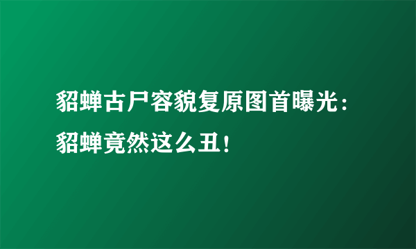 貂蝉古尸容貌复原图首曝光：貂蝉竟然这么丑！