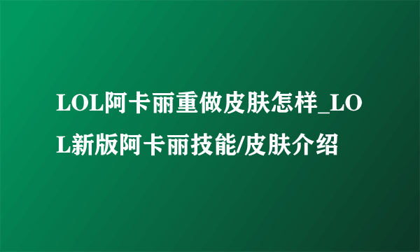 LOL阿卡丽重做皮肤怎样_LOL新版阿卡丽技能/皮肤介绍