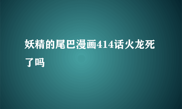 妖精的尾巴漫画414话火龙死了吗