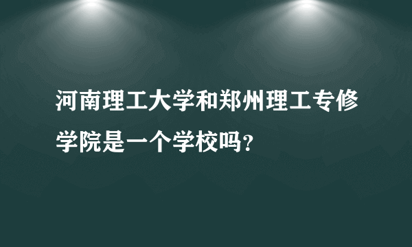 河南理工大学和郑州理工专修学院是一个学校吗？