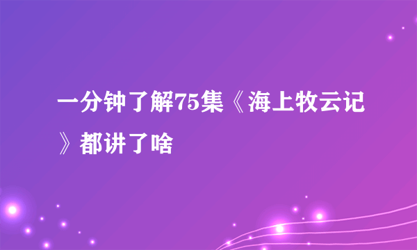 一分钟了解75集《海上牧云记》都讲了啥