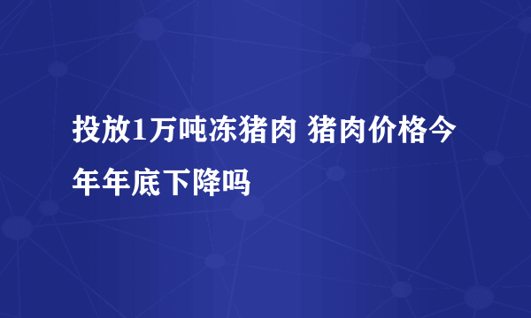 投放1万吨冻猪肉 猪肉价格今年年底下降吗