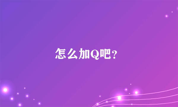 怎么加Q吧？