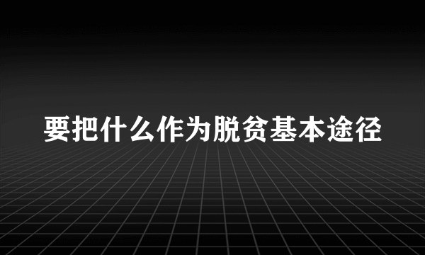 要把什么作为脱贫基本途径