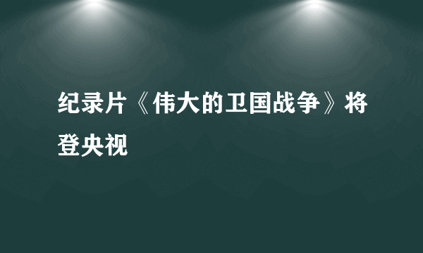 纪录片《伟大的卫国战争》将登央视