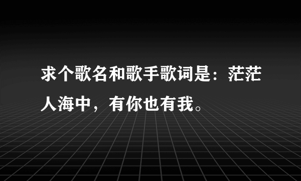 求个歌名和歌手歌词是：茫茫人海中，有你也有我。