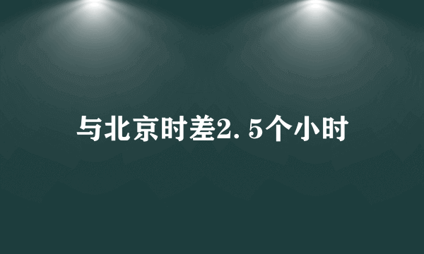 与北京时差2. 5个小时