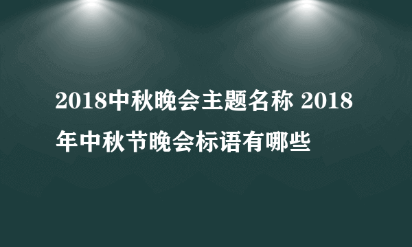 2018中秋晚会主题名称 2018年中秋节晚会标语有哪些