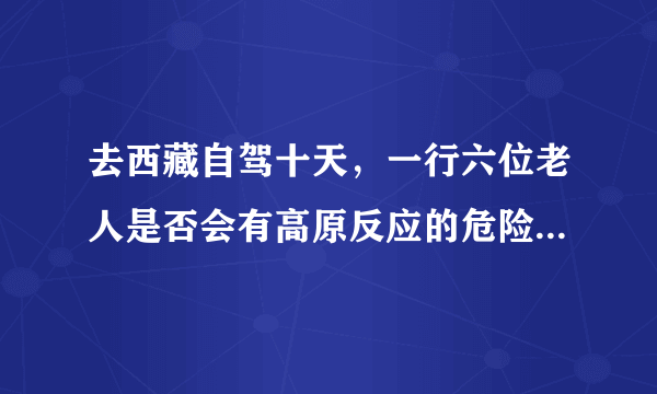 去西藏自驾十天，一行六位老人是否会有高原反应的危险？该准备什么药品吗？