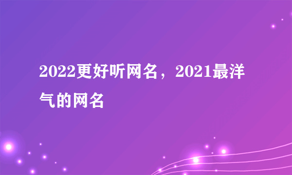 2022更好听网名，2021最洋气的网名