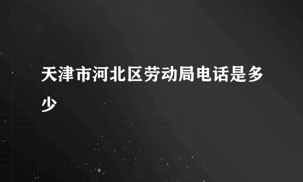 天津市河北区劳动局电话是多少