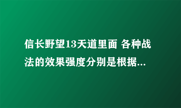 信长野望13天道里面 各种战法的效果强度分别是根据什么武将或者部队的什么属性来决定的。