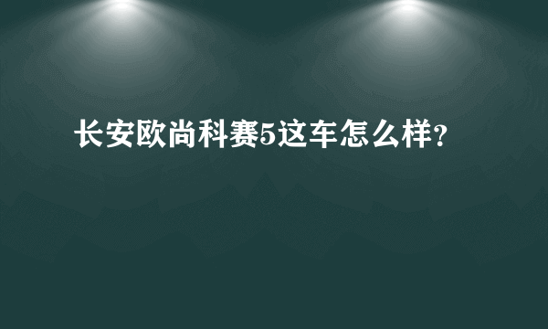 长安欧尚科赛5这车怎么样？