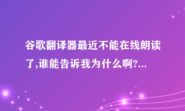 谷歌翻译器最近不能在线朗读了,谁能告诉我为什么啊?我用的360浏览器,用量IE还是不能朗读