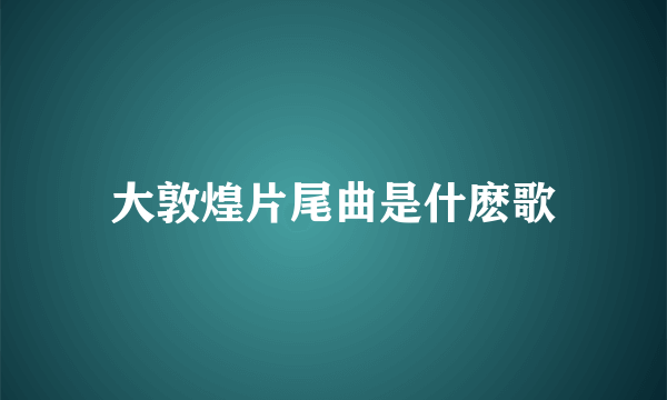 大敦煌片尾曲是什麽歌