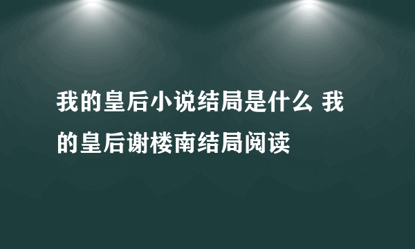 我的皇后小说结局是什么 我的皇后谢楼南结局阅读