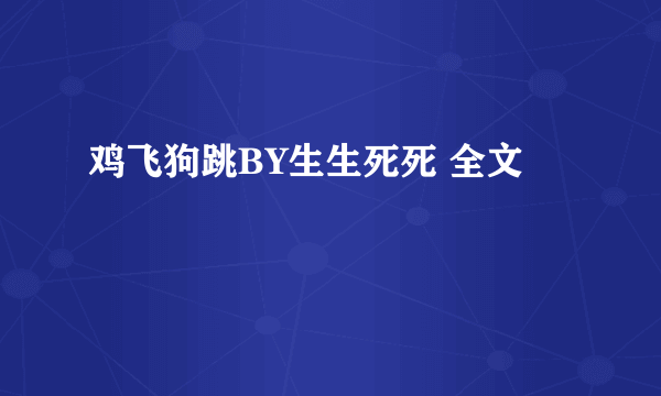 鸡飞狗跳BY生生死死 全文