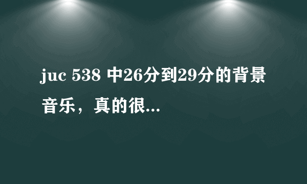 juc 538 中26分到29分的背景音乐，真的很不错！！！！求………