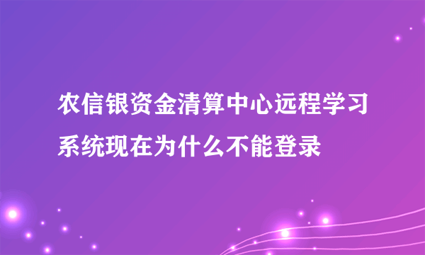 农信银资金清算中心远程学习系统现在为什么不能登录