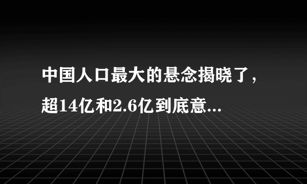 中国人口最大的悬念揭晓了，超14亿和2.6亿到底意味着什么?