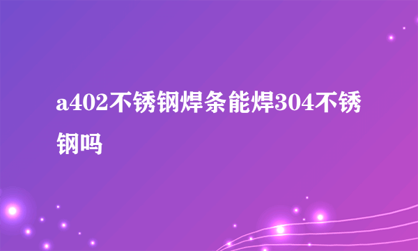 a402不锈钢焊条能焊304不锈钢吗