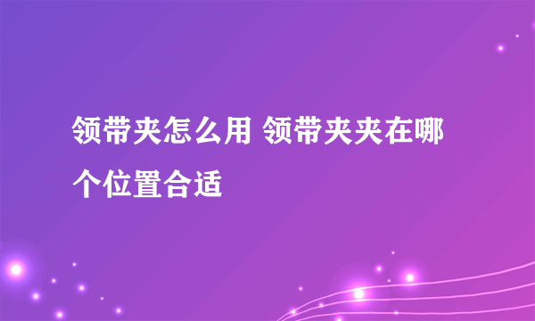 领带夹怎么用 领带夹夹在哪个位置合适