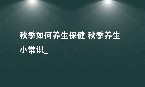 秋季如何养生保健 秋季养生小常识_