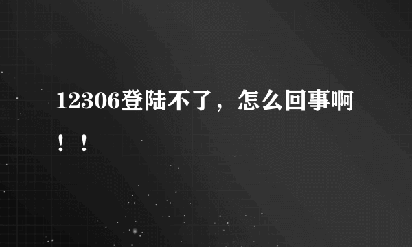 12306登陆不了，怎么回事啊！！