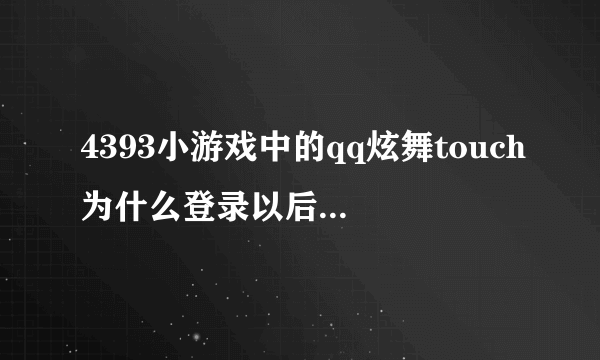 4393小游戏中的qq炫舞touch为什么登录以后没办法继续玩 每次都是创建角色那个页面