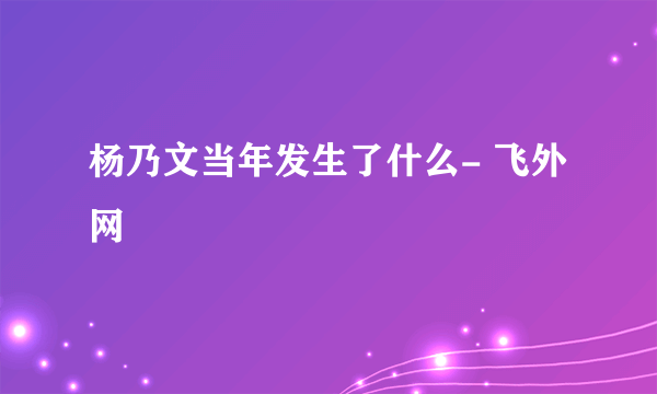 杨乃文当年发生了什么- 飞外网