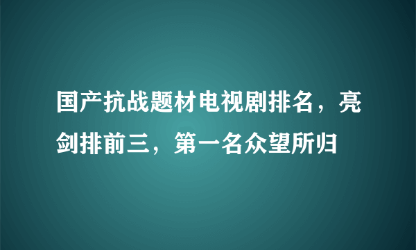 国产抗战题材电视剧排名，亮剑排前三，第一名众望所归