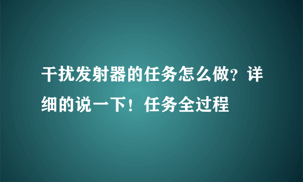 干扰发射器的任务怎么做？详细的说一下！任务全过程