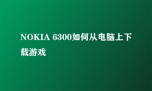 NOKIA 6300如何从电脑上下载游戏