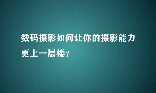 数码摄影如何让你的摄影能力更上一层楼？