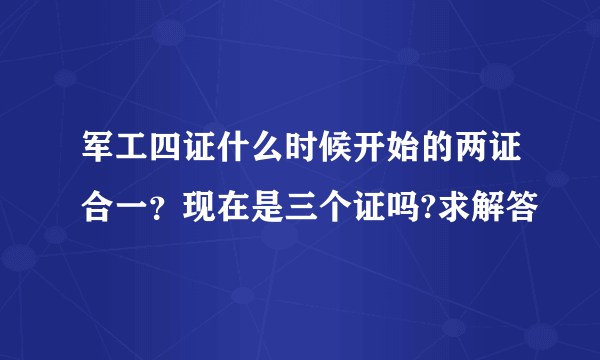 军工四证什么时候开始的两证合一？现在是三个证吗?求解答