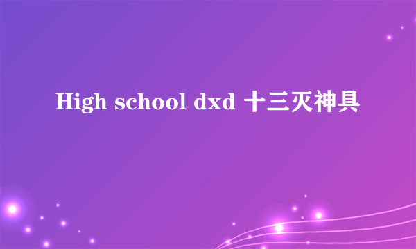 High school dxd 十三灭神具