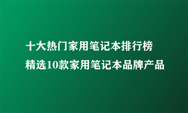 十大热门家用笔记本排行榜 精选10款家用笔记本品牌产品