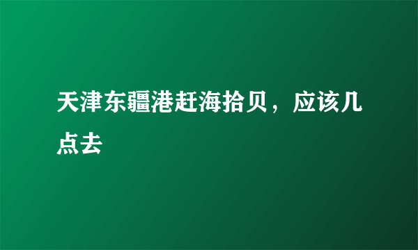 天津东疆港赶海拾贝，应该几点去