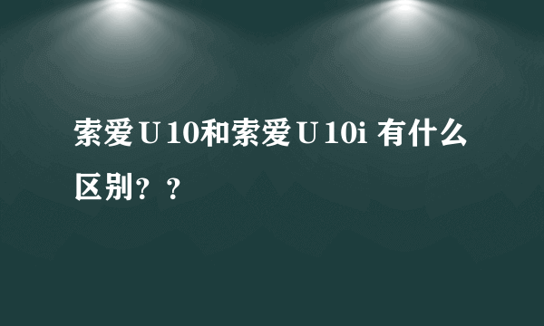 索爱Ｕ10和索爱Ｕ10i 有什么区别？？