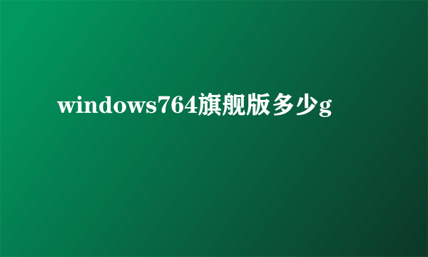 windows764旗舰版多少g