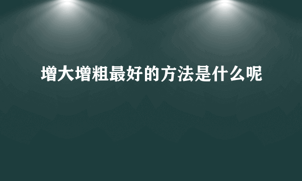 增大增粗最好的方法是什么呢