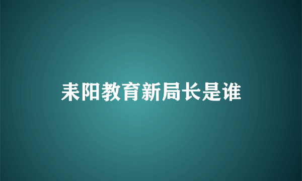 耒阳教育新局长是谁